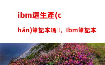 ibm還生產(chǎn)筆記本嗎，Ibm筆記本